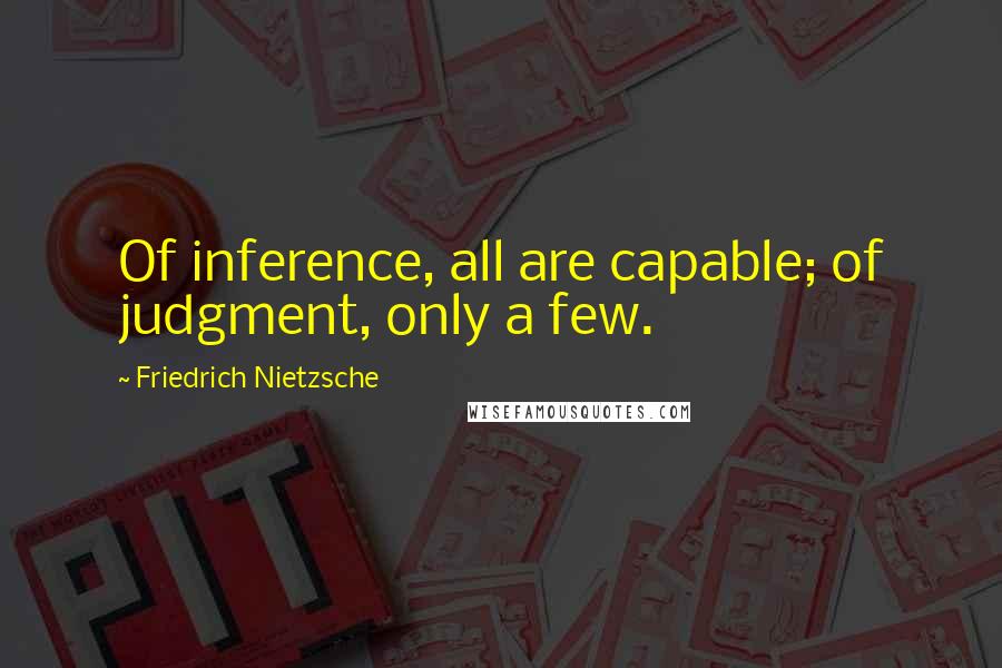 Friedrich Nietzsche Quotes: Of inference, all are capable; of judgment, only a few.