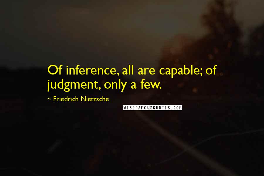 Friedrich Nietzsche Quotes: Of inference, all are capable; of judgment, only a few.