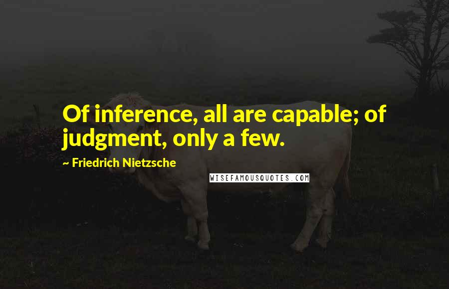 Friedrich Nietzsche Quotes: Of inference, all are capable; of judgment, only a few.