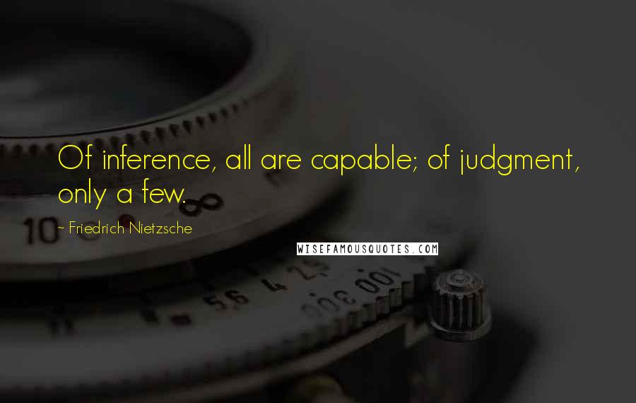 Friedrich Nietzsche Quotes: Of inference, all are capable; of judgment, only a few.