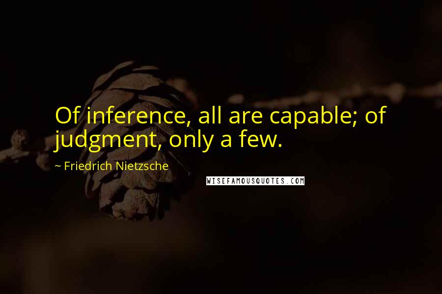 Friedrich Nietzsche Quotes: Of inference, all are capable; of judgment, only a few.