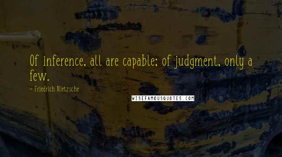 Friedrich Nietzsche Quotes: Of inference, all are capable; of judgment, only a few.