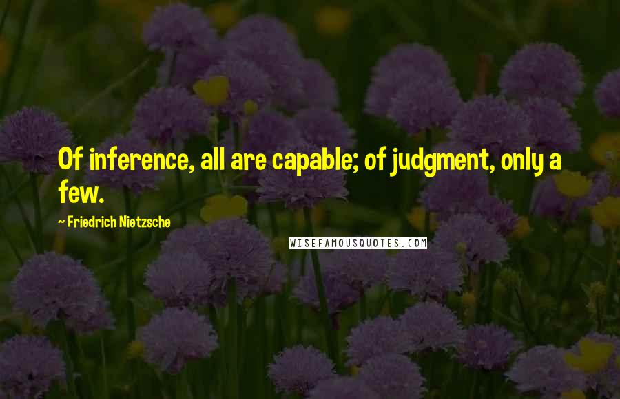 Friedrich Nietzsche Quotes: Of inference, all are capable; of judgment, only a few.