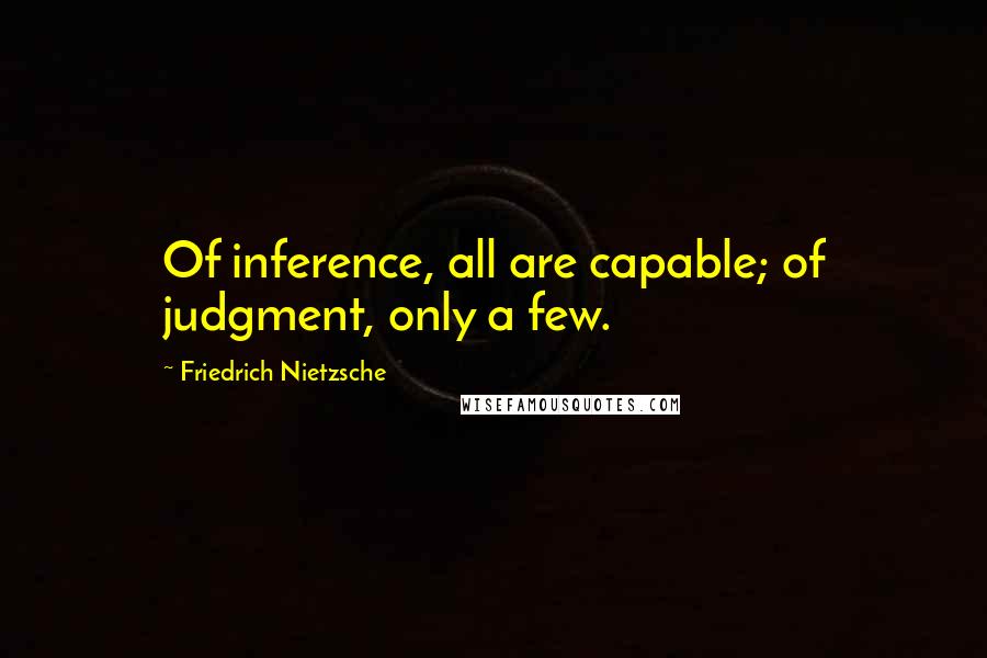 Friedrich Nietzsche Quotes: Of inference, all are capable; of judgment, only a few.