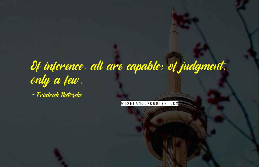 Friedrich Nietzsche Quotes: Of inference, all are capable; of judgment, only a few.