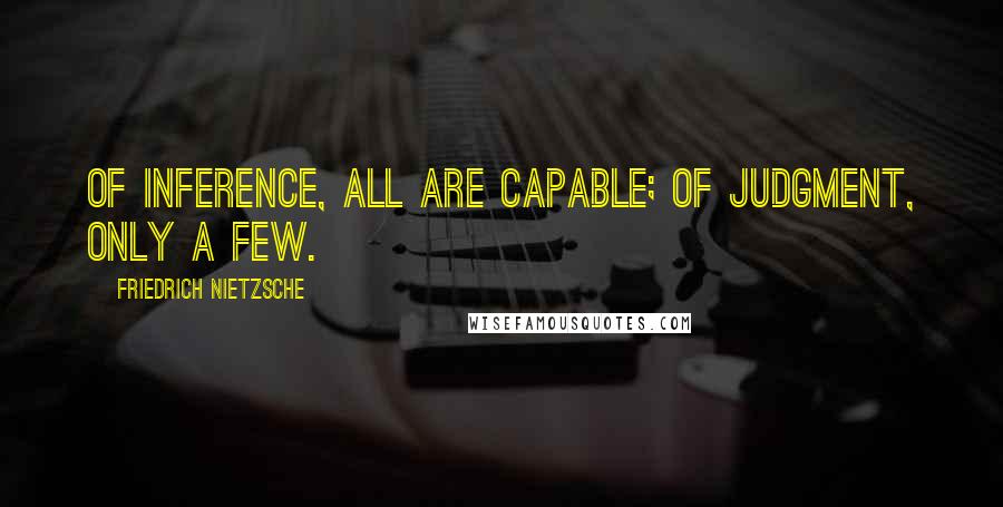 Friedrich Nietzsche Quotes: Of inference, all are capable; of judgment, only a few.