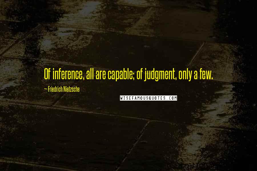 Friedrich Nietzsche Quotes: Of inference, all are capable; of judgment, only a few.