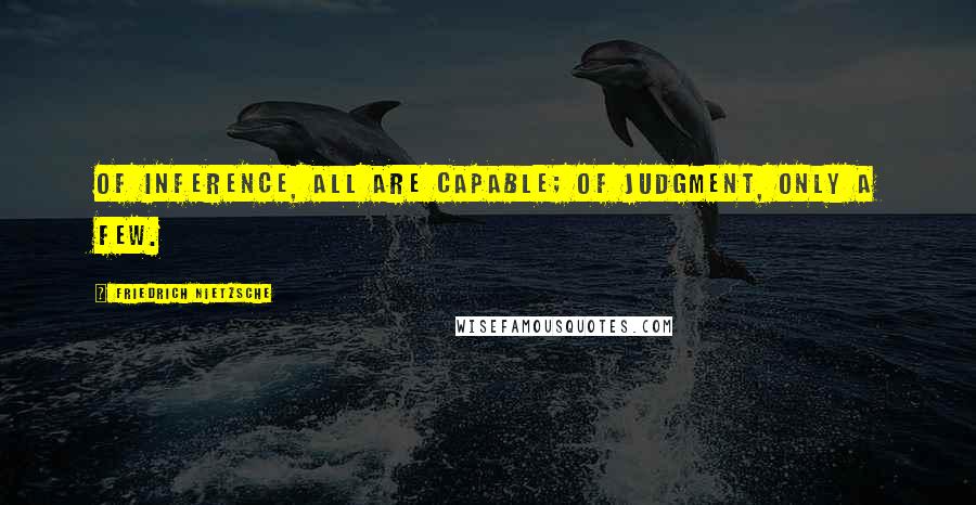 Friedrich Nietzsche Quotes: Of inference, all are capable; of judgment, only a few.