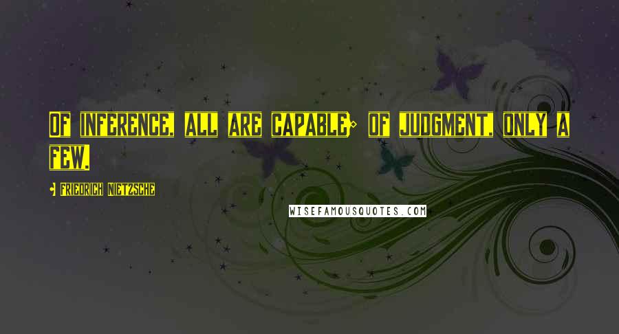 Friedrich Nietzsche Quotes: Of inference, all are capable; of judgment, only a few.
