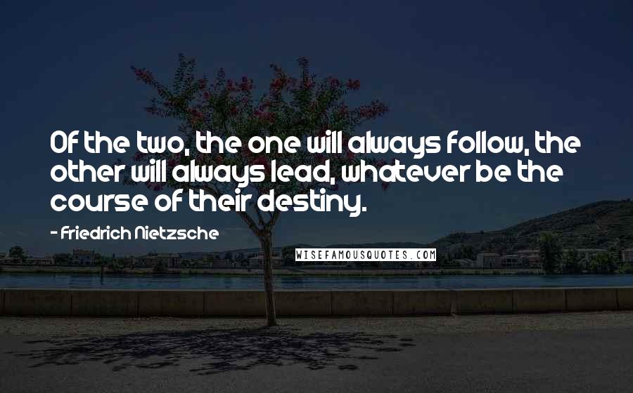 Friedrich Nietzsche Quotes: Of the two, the one will always follow, the other will always lead, whatever be the course of their destiny.