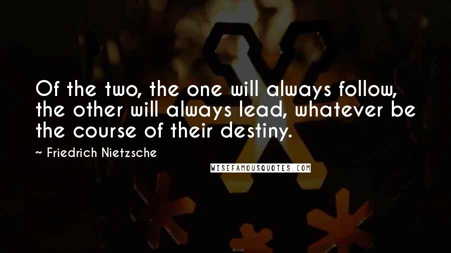 Friedrich Nietzsche Quotes: Of the two, the one will always follow, the other will always lead, whatever be the course of their destiny.