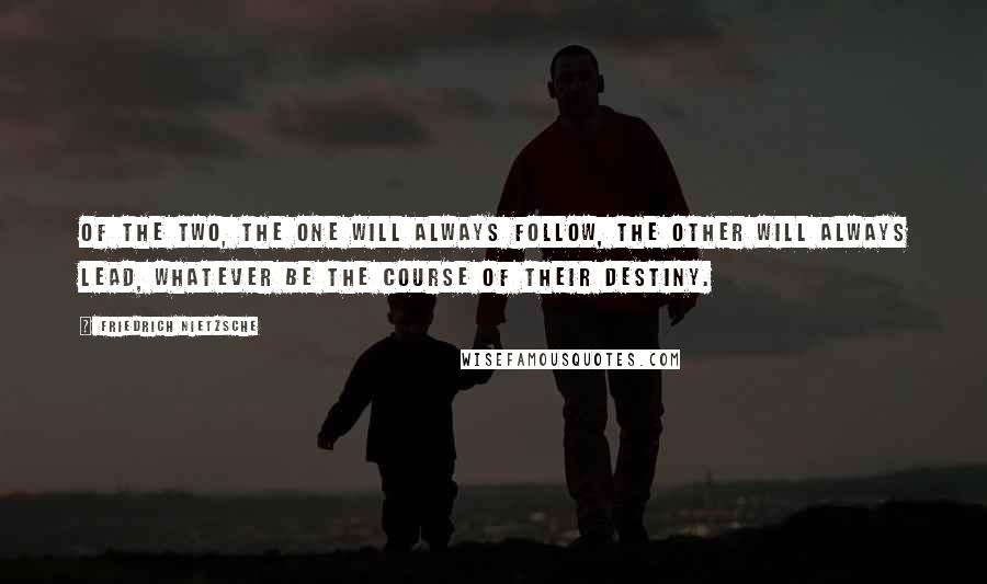 Friedrich Nietzsche Quotes: Of the two, the one will always follow, the other will always lead, whatever be the course of their destiny.