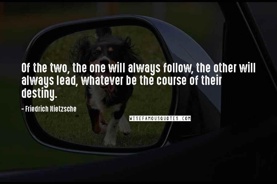 Friedrich Nietzsche Quotes: Of the two, the one will always follow, the other will always lead, whatever be the course of their destiny.