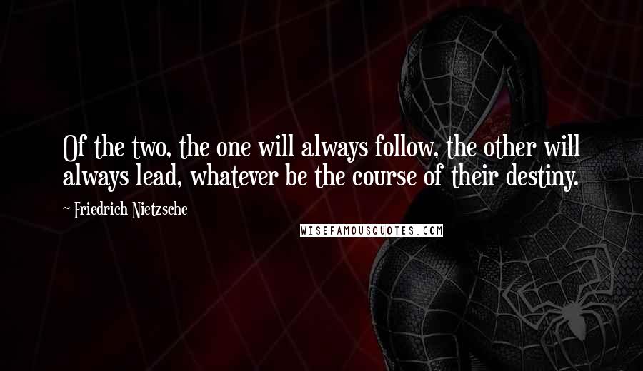 Friedrich Nietzsche Quotes: Of the two, the one will always follow, the other will always lead, whatever be the course of their destiny.