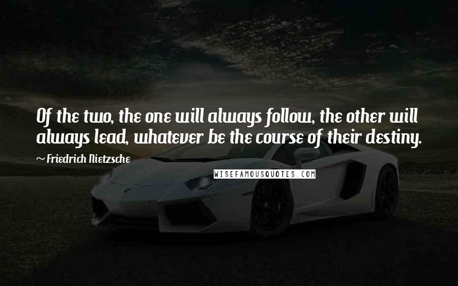 Friedrich Nietzsche Quotes: Of the two, the one will always follow, the other will always lead, whatever be the course of their destiny.