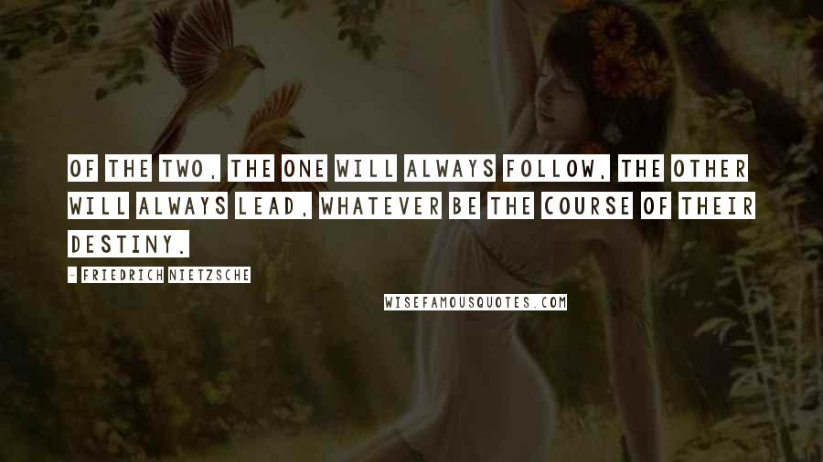 Friedrich Nietzsche Quotes: Of the two, the one will always follow, the other will always lead, whatever be the course of their destiny.