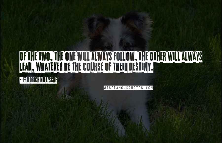 Friedrich Nietzsche Quotes: Of the two, the one will always follow, the other will always lead, whatever be the course of their destiny.