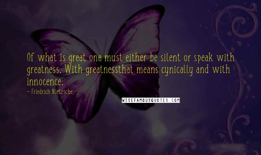 Friedrich Nietzsche Quotes: Of what is great one must either be silent or speak with greatness. With greatnessthat means cynically and with innocence.