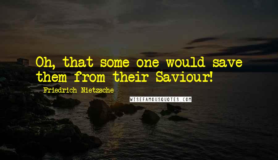 Friedrich Nietzsche Quotes: Oh, that some one would save them from their Saviour!