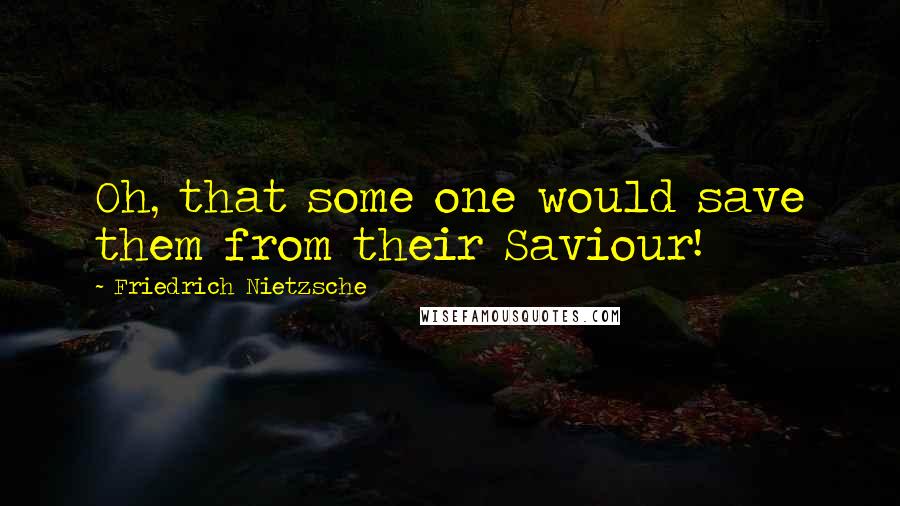 Friedrich Nietzsche Quotes: Oh, that some one would save them from their Saviour!