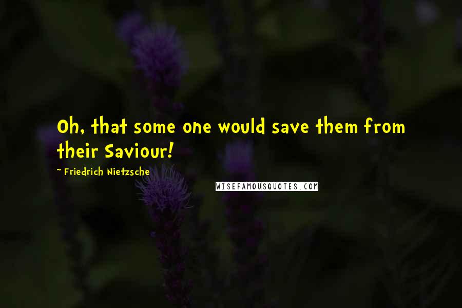 Friedrich Nietzsche Quotes: Oh, that some one would save them from their Saviour!