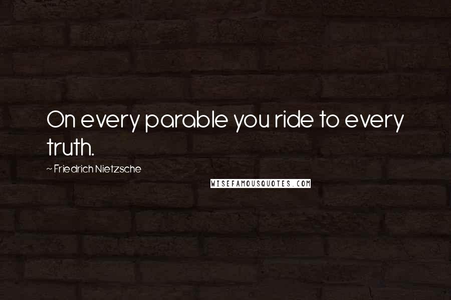 Friedrich Nietzsche Quotes: On every parable you ride to every truth.