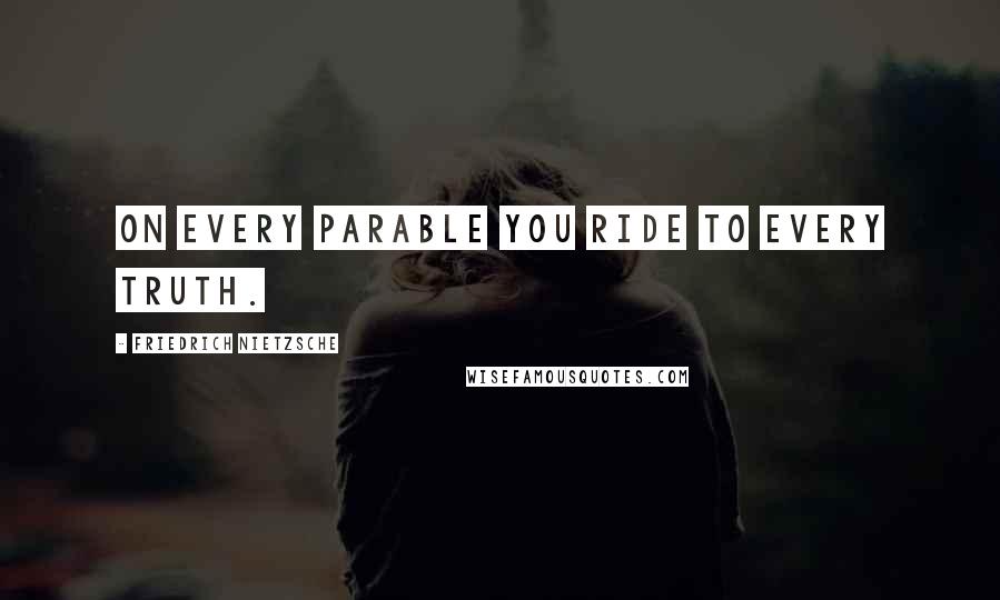 Friedrich Nietzsche Quotes: On every parable you ride to every truth.