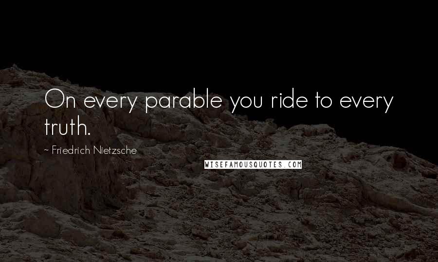 Friedrich Nietzsche Quotes: On every parable you ride to every truth.