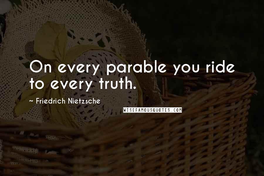 Friedrich Nietzsche Quotes: On every parable you ride to every truth.