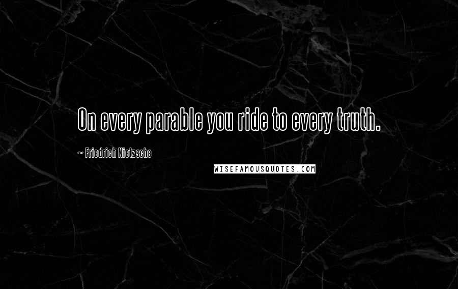 Friedrich Nietzsche Quotes: On every parable you ride to every truth.