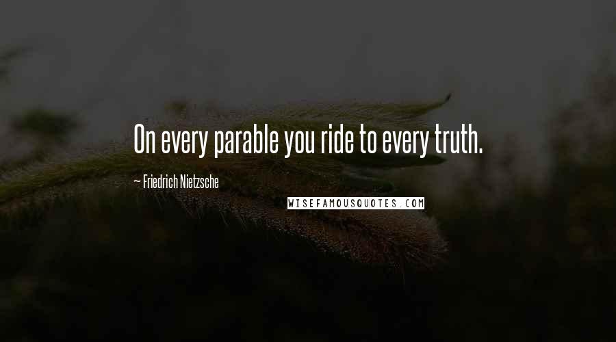 Friedrich Nietzsche Quotes: On every parable you ride to every truth.