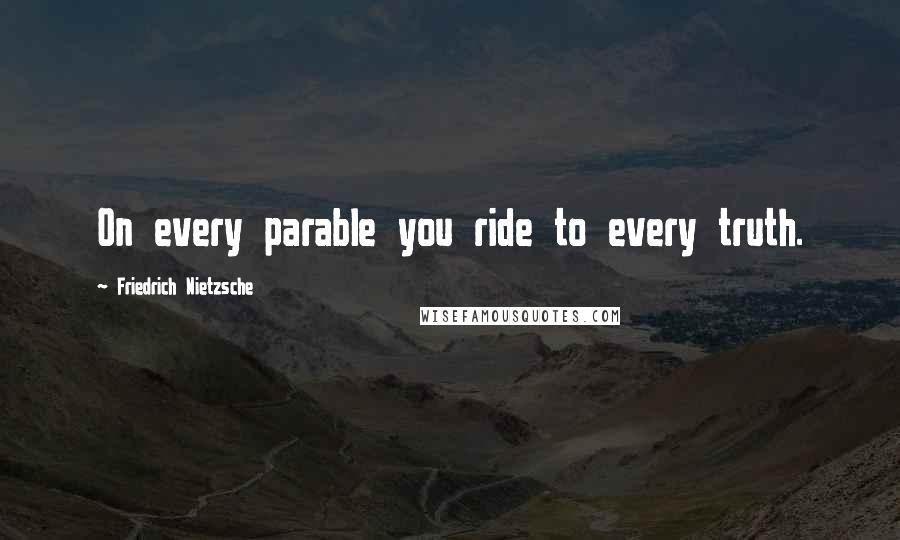 Friedrich Nietzsche Quotes: On every parable you ride to every truth.