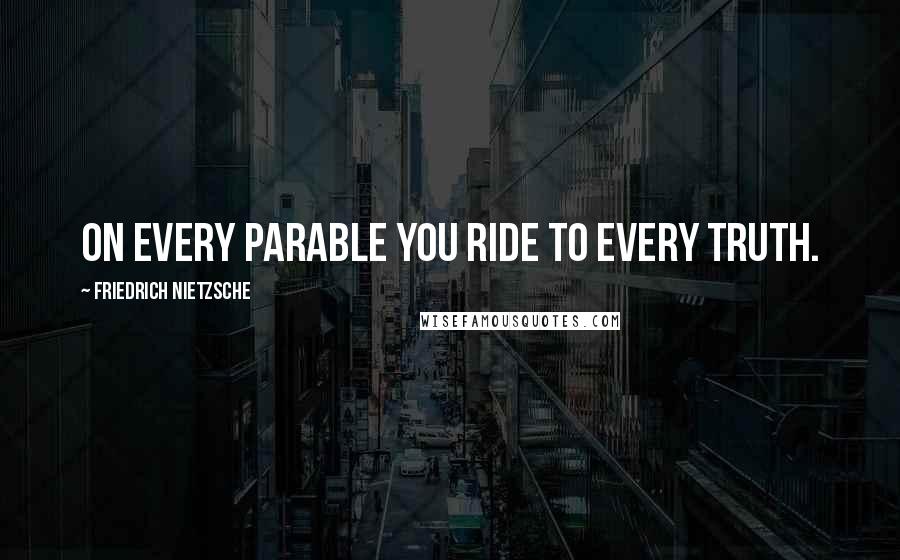 Friedrich Nietzsche Quotes: On every parable you ride to every truth.