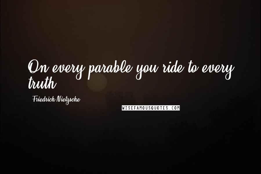 Friedrich Nietzsche Quotes: On every parable you ride to every truth.