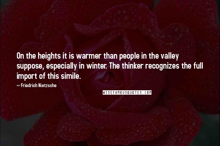 Friedrich Nietzsche Quotes: On the heights it is warmer than people in the valley suppose, especially in winter. The thinker recognizes the full import of this simile.