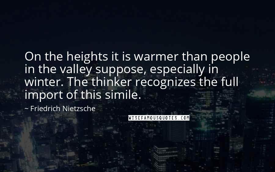 Friedrich Nietzsche Quotes: On the heights it is warmer than people in the valley suppose, especially in winter. The thinker recognizes the full import of this simile.