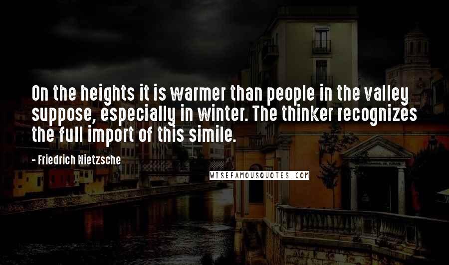 Friedrich Nietzsche Quotes: On the heights it is warmer than people in the valley suppose, especially in winter. The thinker recognizes the full import of this simile.