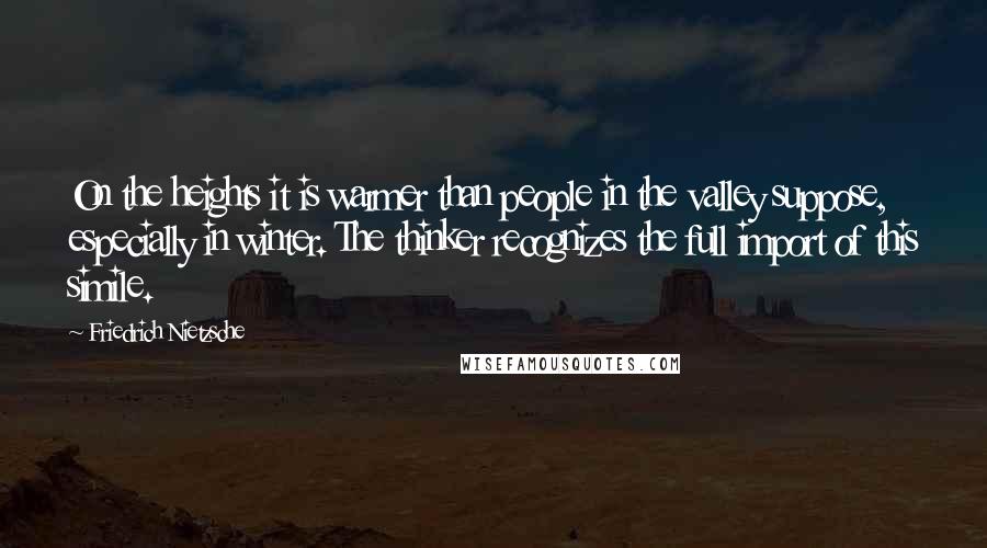 Friedrich Nietzsche Quotes: On the heights it is warmer than people in the valley suppose, especially in winter. The thinker recognizes the full import of this simile.