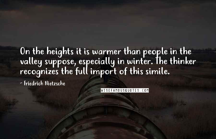 Friedrich Nietzsche Quotes: On the heights it is warmer than people in the valley suppose, especially in winter. The thinker recognizes the full import of this simile.