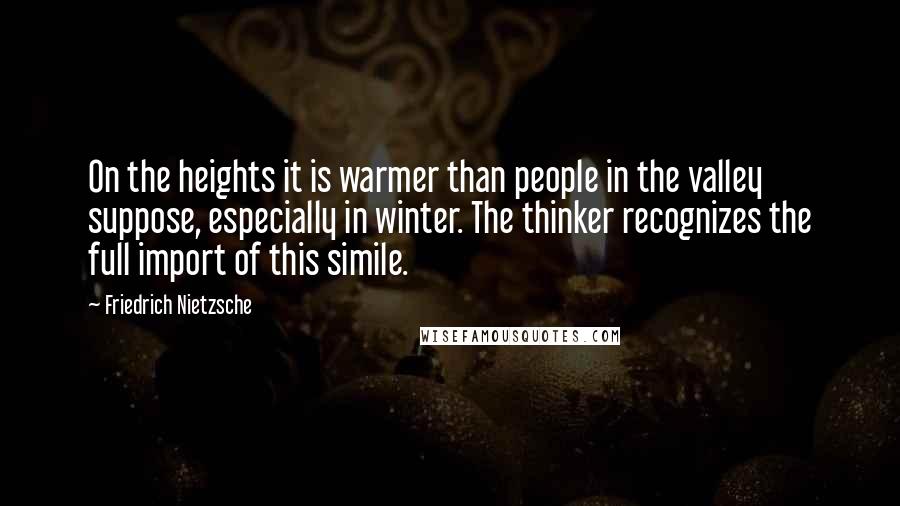 Friedrich Nietzsche Quotes: On the heights it is warmer than people in the valley suppose, especially in winter. The thinker recognizes the full import of this simile.