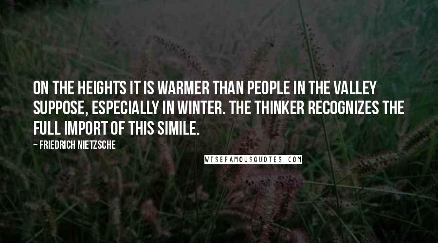 Friedrich Nietzsche Quotes: On the heights it is warmer than people in the valley suppose, especially in winter. The thinker recognizes the full import of this simile.