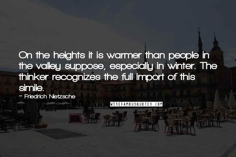 Friedrich Nietzsche Quotes: On the heights it is warmer than people in the valley suppose, especially in winter. The thinker recognizes the full import of this simile.