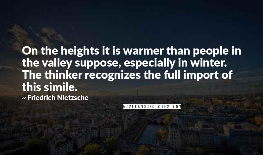 Friedrich Nietzsche Quotes: On the heights it is warmer than people in the valley suppose, especially in winter. The thinker recognizes the full import of this simile.