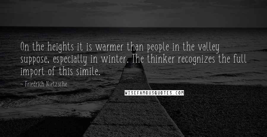 Friedrich Nietzsche Quotes: On the heights it is warmer than people in the valley suppose, especially in winter. The thinker recognizes the full import of this simile.