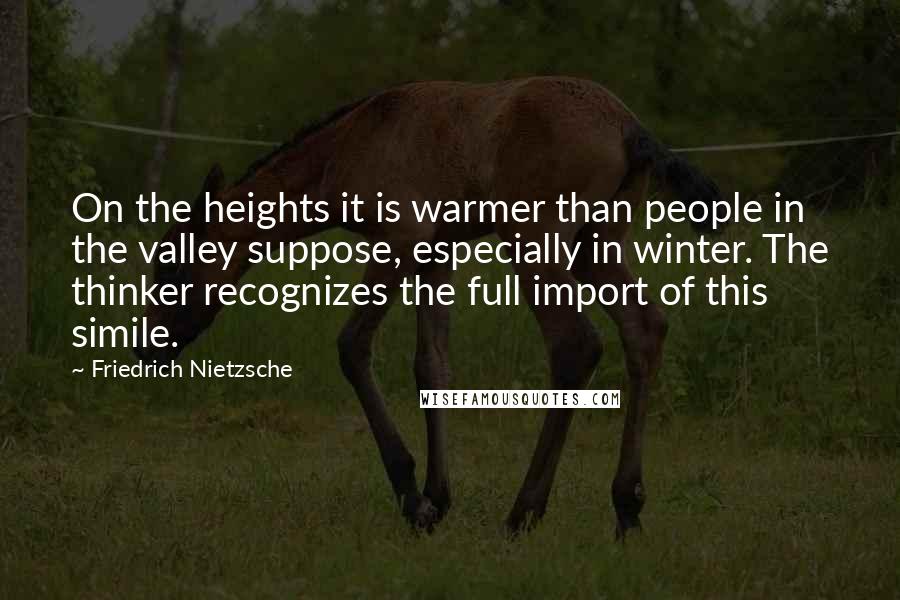 Friedrich Nietzsche Quotes: On the heights it is warmer than people in the valley suppose, especially in winter. The thinker recognizes the full import of this simile.