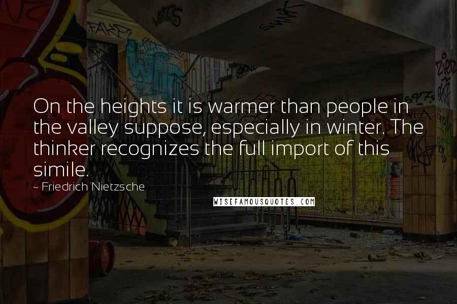 Friedrich Nietzsche Quotes: On the heights it is warmer than people in the valley suppose, especially in winter. The thinker recognizes the full import of this simile.