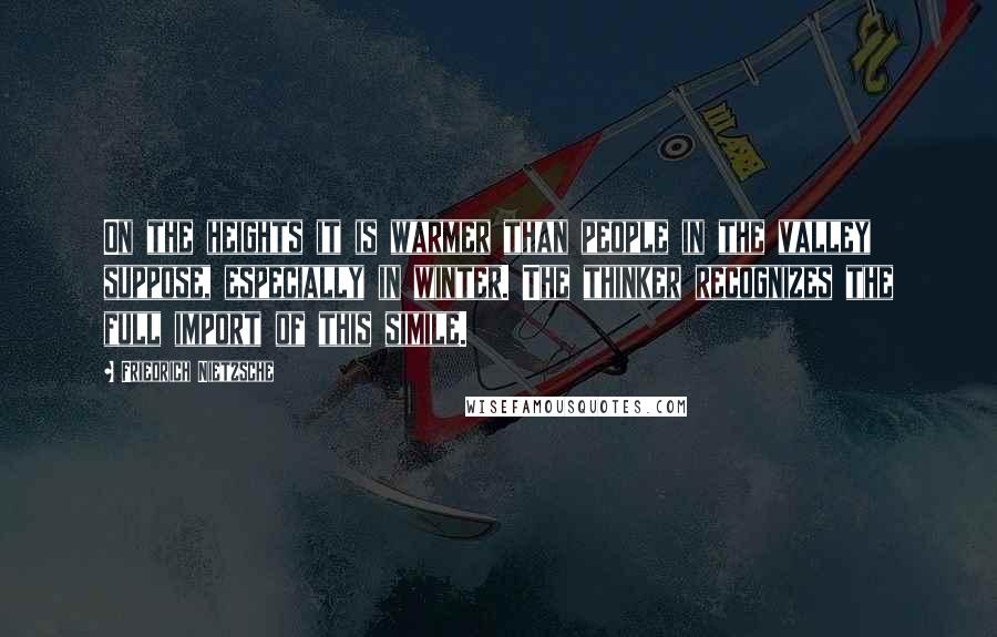 Friedrich Nietzsche Quotes: On the heights it is warmer than people in the valley suppose, especially in winter. The thinker recognizes the full import of this simile.