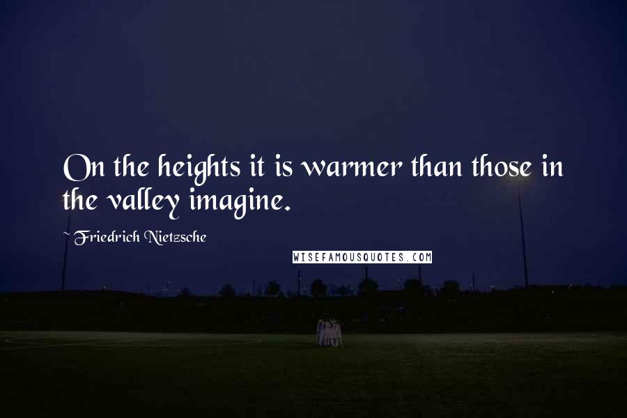 Friedrich Nietzsche Quotes: On the heights it is warmer than those in the valley imagine.