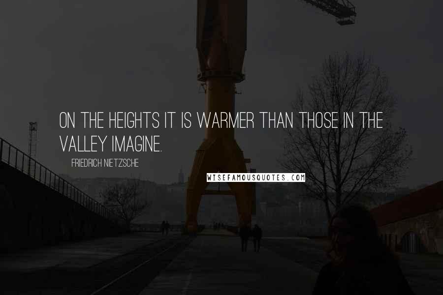 Friedrich Nietzsche Quotes: On the heights it is warmer than those in the valley imagine.