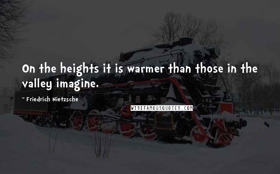 Friedrich Nietzsche Quotes: On the heights it is warmer than those in the valley imagine.